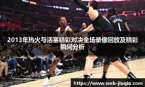 2013年热火与活塞精彩对决全场录像回放及精彩瞬间分析