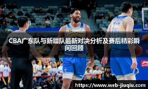 CBA广东队与新疆队最新对决分析及赛后精彩瞬间回顾