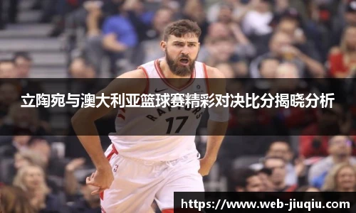 立陶宛与澳大利亚篮球赛精彩对决比分揭晓分析