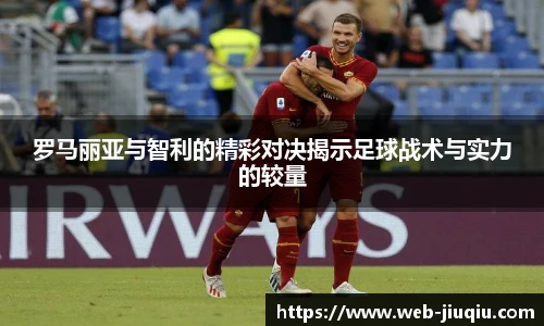 罗马丽亚与智利的精彩对决揭示足球战术与实力的较量