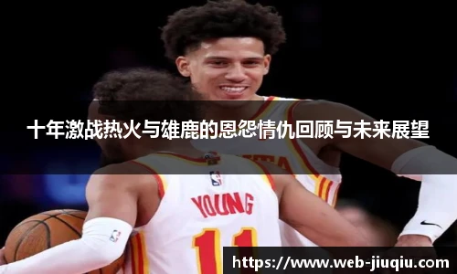十年激战热火与雄鹿的恩怨情仇回顾与未来展望