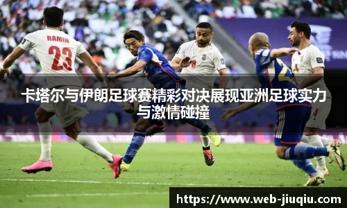 卡塔尔与伊朗足球赛精彩对决展现亚洲足球实力与激情碰撞