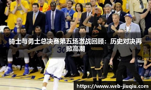 骑士与勇士总决赛第五场激战回顾：历史对决再掀高潮
