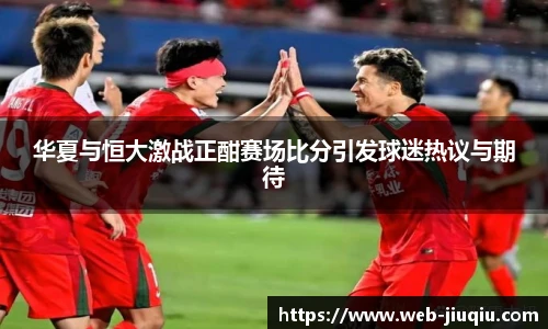 华夏与恒大激战正酣赛场比分引发球迷热议与期待