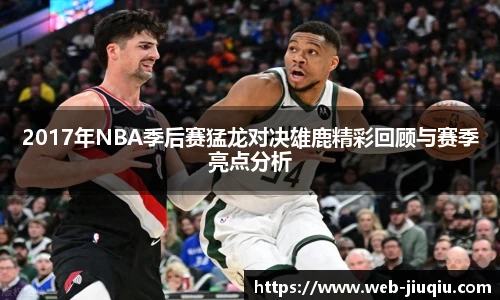 2017年NBA季后赛猛龙对决雄鹿精彩回顾与赛季亮点分析
