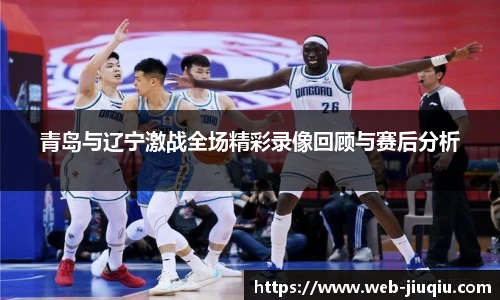 青岛与辽宁激战全场精彩录像回顾与赛后分析