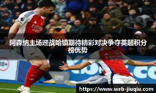 阿森纳主场迎战哈镇期待精彩对决争夺英超积分榜优势
