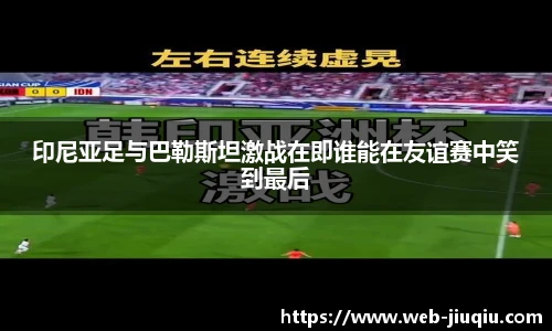 印尼亚足与巴勒斯坦激战在即谁能在友谊赛中笑到最后